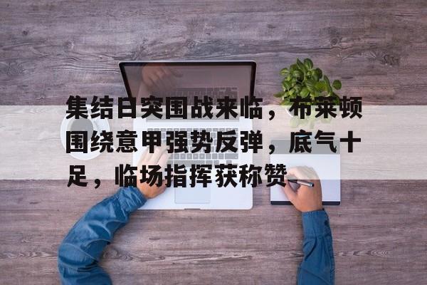 火博官网入口 -集结日突围战来临，布莱顿围绕意甲强势反弹，底气十足，临场指挥获称赞 